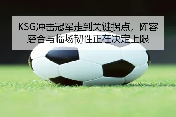 KSG冲击冠军走到关键拐点，阵容磨合与临场韧性正在决定上限 | mktiyu